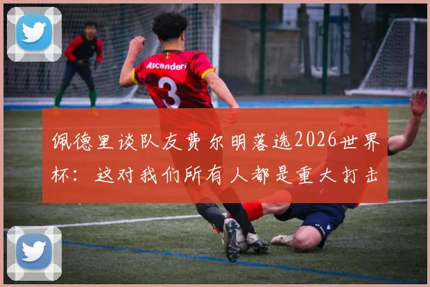 佩德里谈队友费尔明落选2026世界杯:这对我们所有人都是重大打击