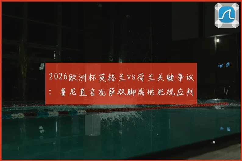 2026欧洲杯英格兰vs荷兰关键争议:鲁尼直言孔萨双脚离地犯规应判点,三狮逃点全过程回顾