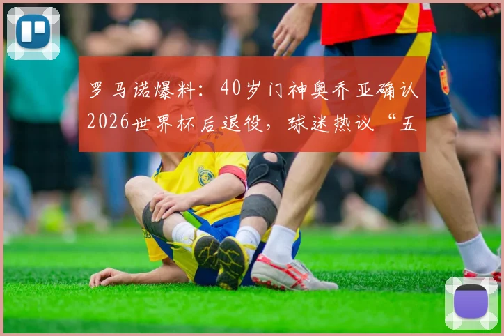 罗马诺爆料:40岁门神奥乔亚确认2026世界杯后退役,球迷热议“五届元老”去向何方?