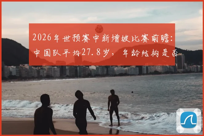 2026年世预赛中新增坡比赛前瞻：中国队平均27.8岁，年龄结构是否更具活力？