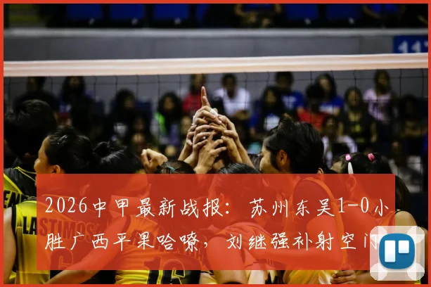 2026中甲最新战报：苏州东吴1-0小胜广西平果哈嘹，刘继强补射空门奠定胜局