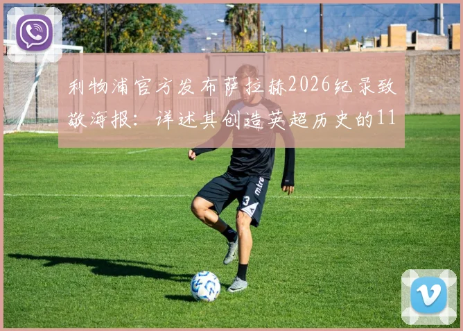 利物浦官方发布萨拉赫2026纪录致敬海报：详述其创造英超历史的11项传奇纪录与地位