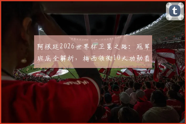 阿根廷2026世界杯卫冕之路：冠军班底全解析，梅西领衔10大功勋首发，深度探讨阵容老化与战术变革