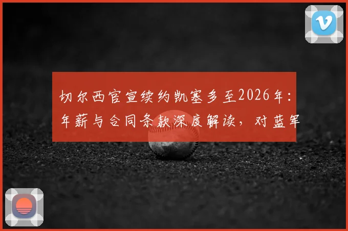 切尔西官宣续约凯塞多至2026年：年薪与合同条款深度解读，对蓝军中场布局影响分析及罗马诺最新动态跟进