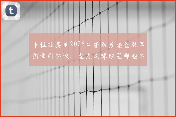 卡拉菲奥里2026年夺冠后拒签冠军图章引热议:盘点足球球星那些不为人知的迷信习惯与心理