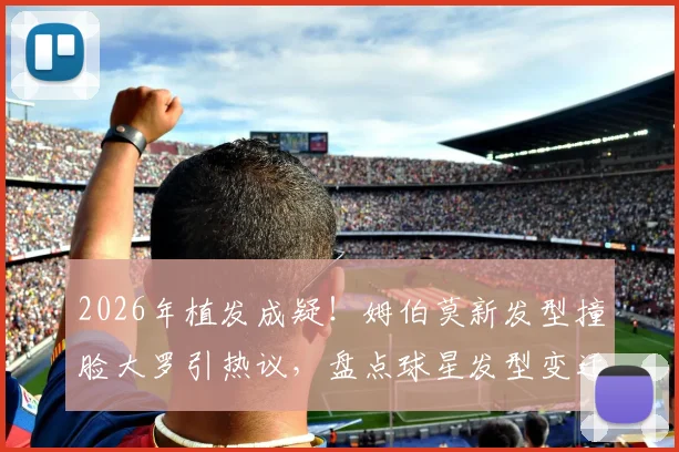 2026年植发成疑！姆伯莫新发型撞脸大罗引热议，盘点球星发型变迁与球场表现关系