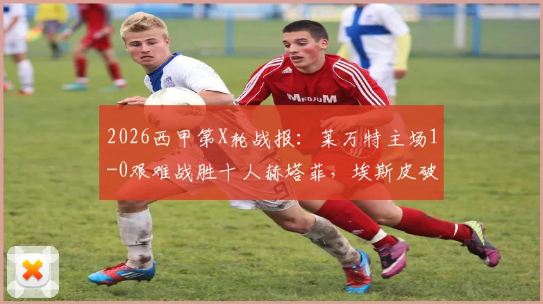 2026西甲第X轮战报:莱万特主场1-0艰难战胜十人赫塔菲,埃斯皮破门成关键先生,两度失点过程视频详解