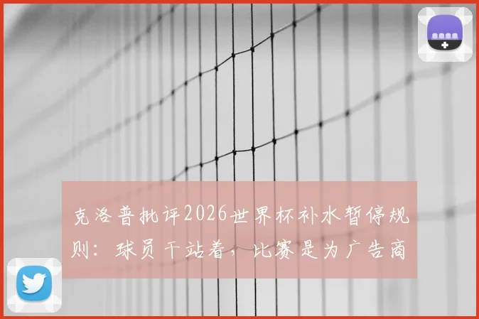 克洛普批评2026世界杯补水暂停规则：球员干站着，比赛是为广告商服务的吗？