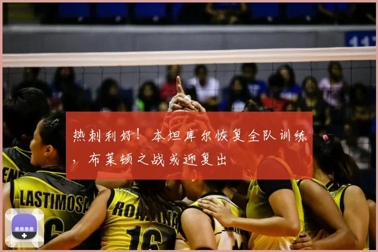 热刺利好！本坦库尔恢复全队训练，布莱顿之战或迎复出