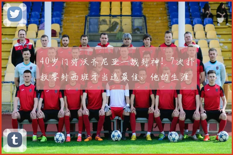 40岁门将沃齐尼亚一战封神！7次扑救零封西班牙当选最佳，他的生涯故事同样精彩