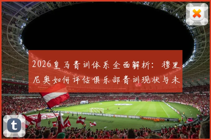 2026皇马青训体系全面解析：穆里尼奥如何评估俱乐部青训现状与未来布局？
