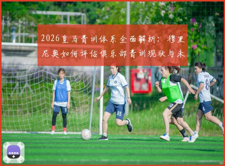 2026皇马青训体系全面解析:穆里尼奥如何评估俱乐部青训现状与未来布局?
