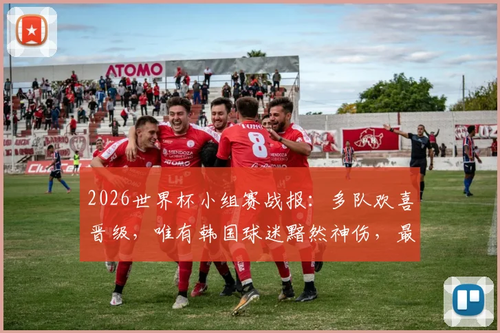 2026世界杯小组赛战报：多队欢喜晋级，唯有韩国球迷黯然神伤，最新高清图集速览