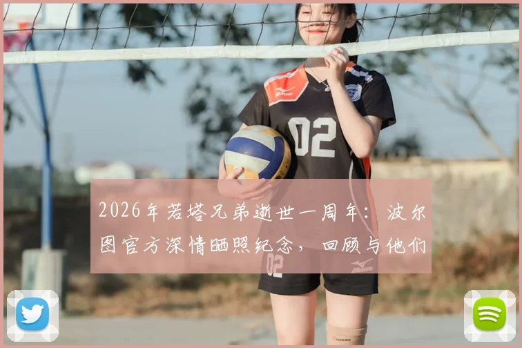 2026年若塔兄弟逝世一周年：波尔图官方深情晒照纪念，回顾与他们的不解之缘