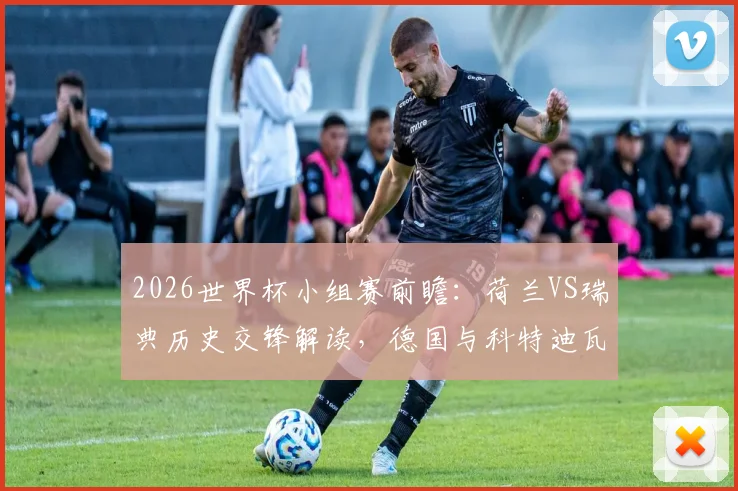 2026世界杯小组赛前瞻：荷兰VS瑞典历史交锋解读，德国与科特迪瓦出线形势深度分析