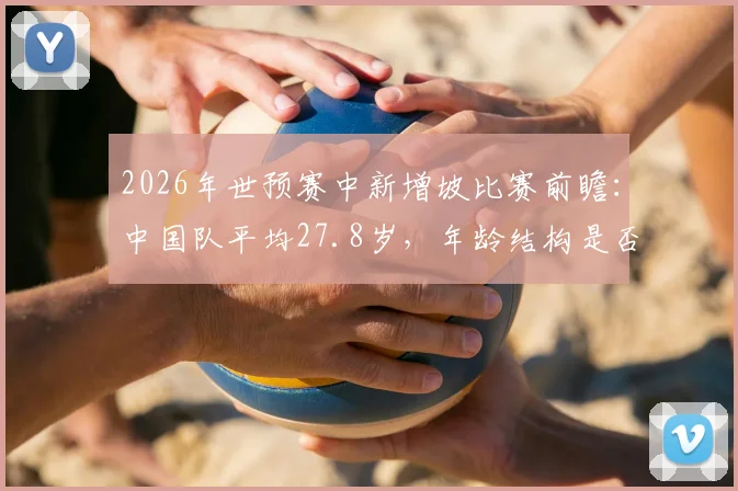 2026年世预赛中新增坡比赛前瞻:中国队平均27.8岁,年龄结构是否更具活力?