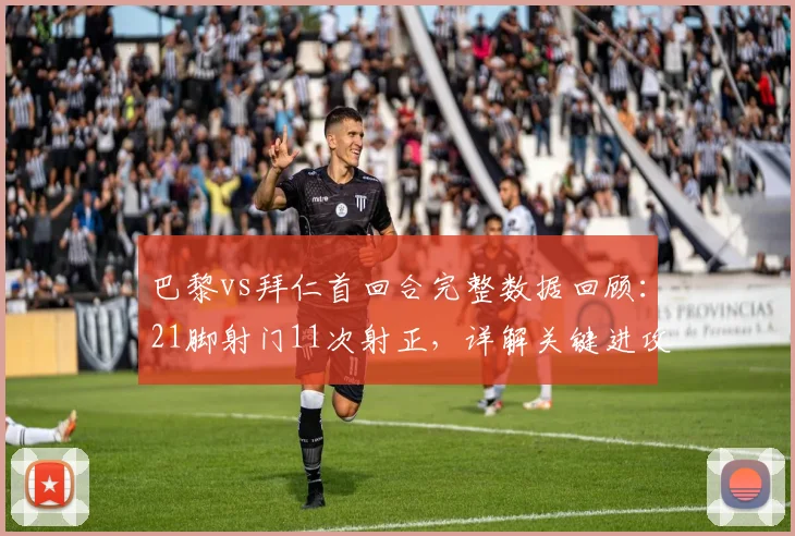 巴黎vs拜仁首回合完整数据回顾:21脚射门11次射正,详解关键进攻与防守瞬间