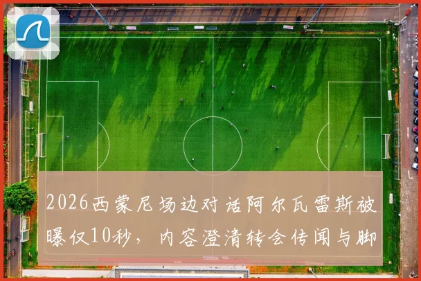 2026西蒙尼场边对话阿尔瓦雷斯被曝仅10秒，内容澄清转会传闻与脚踝伤势问题