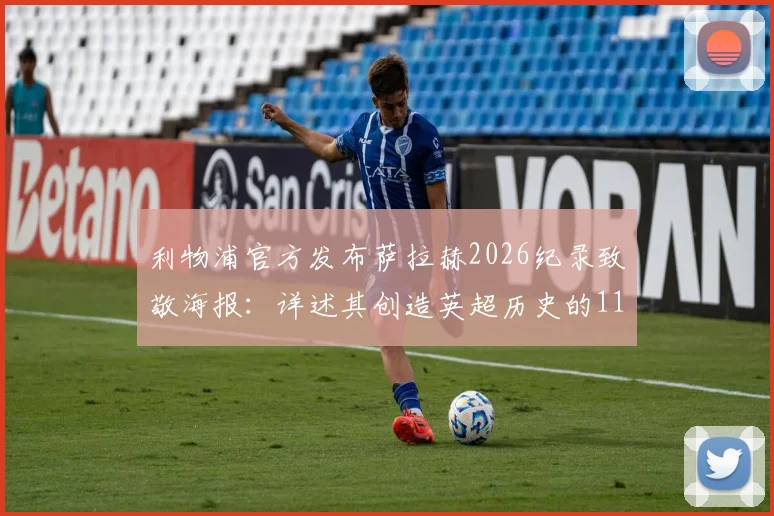 利物浦官方发布萨拉赫2026纪录致敬海报:详述其创造英超历史的11项传奇纪录与地位