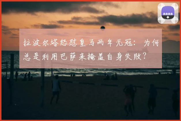 拉波尔塔怒怼皇马两年无冠:为何总是利用巴萨来掩盖自身失败?