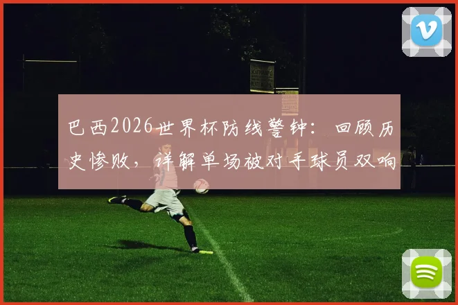 巴西2026世界杯防线警钟:回顾历史惨败,详解单场被对手球员双响之谜,附关键比赛对比分析
