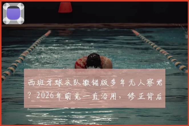 西班牙球衣队徽错版多年无人察觉？2026年前竟一直沿用，修正背后故事全解析