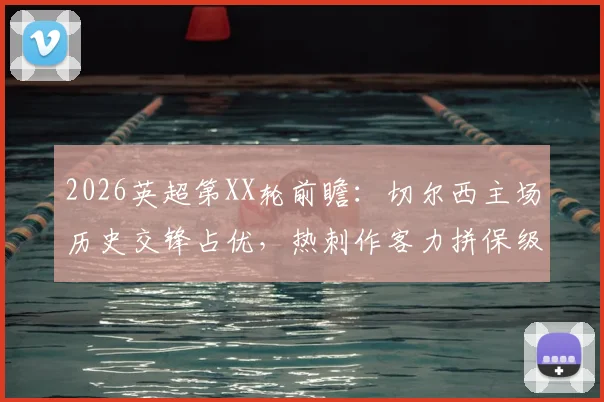 2026英超第XX轮前瞻:切尔西主场历史交锋占优,热刺作客力拼保级关键三分,附比分预测与战术解析