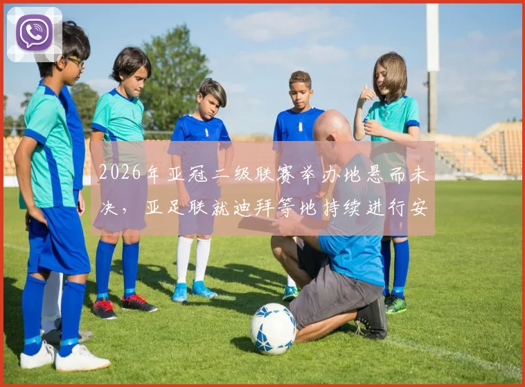 2026年亚冠二级联赛举办地悬而未决，亚足联就迪拜等地持续进行安全评估