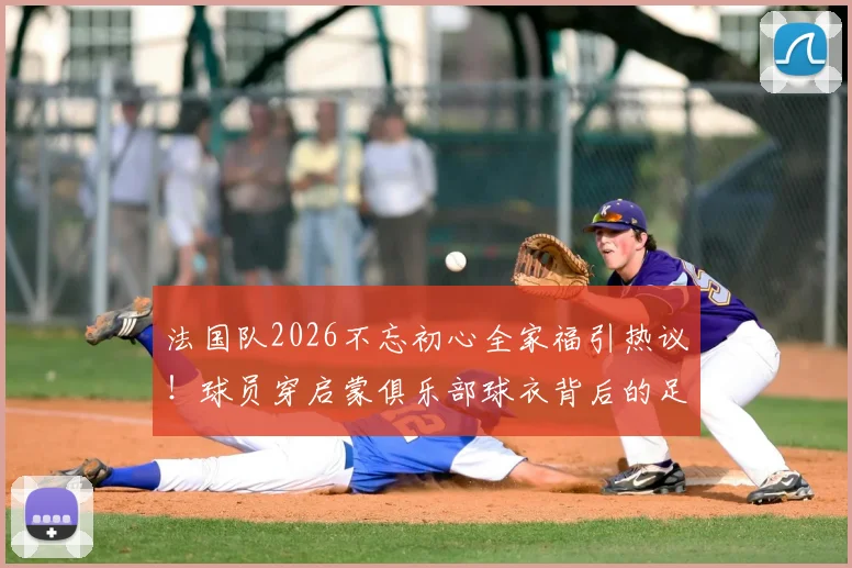 法国队2026不忘初心全家福引热议！球员穿启蒙俱乐部球衣背后的足球传承故事
