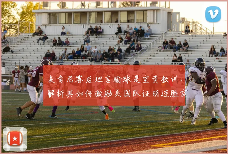麦肯尼赛后坦言输球是宝贵教训,解析其如何激励美国队证明连胜实力并非偶然