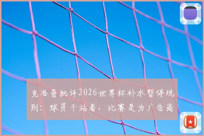 克洛普批评2026世界杯补水暂停规则:球员干站着,比赛是为广告商服务的吗?