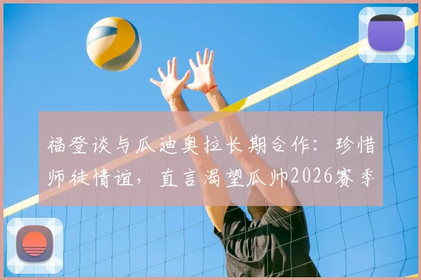 福登谈与瓜迪奥拉长期合作：珍惜师徒情谊，直言渴望瓜帅2026赛季继续执教曼城