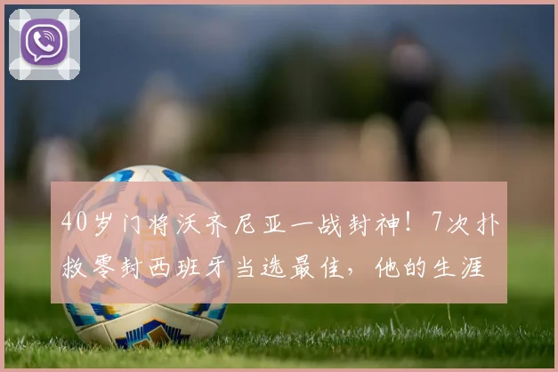 40岁门将沃齐尼亚一战封神！7次扑救零封西班牙当选最佳，他的生涯故事同样精彩
