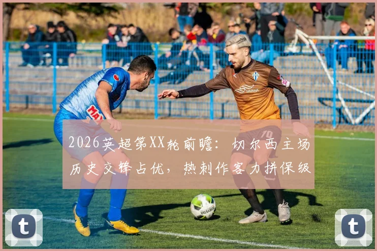 2026英超第XX轮前瞻：切尔西主场历史交锋占优，热刺作客力拼保级关键三分，附比分预测与战术解析