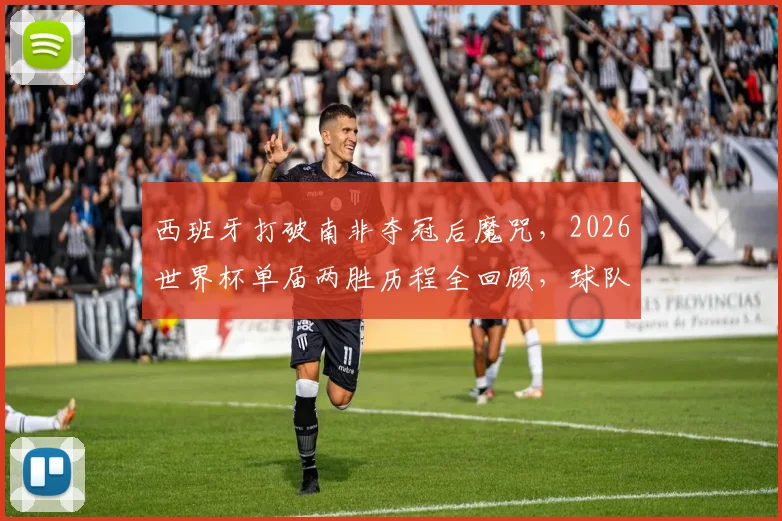 西班牙打破南非夺冠后魔咒，2026世界杯单届两胜历程全回顾，球队战术有何关键变化
