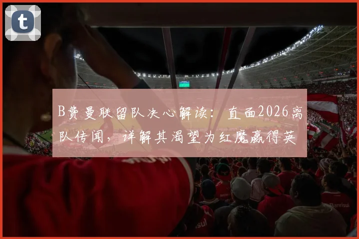 B费曼联留队决心解读:直面2026离队传闻,详解其渴望为红魔赢得英超与欧冠冠军的背后原因